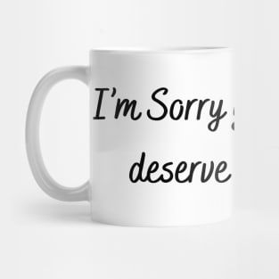 I’m sorry you think you deserve a apology. Mug
